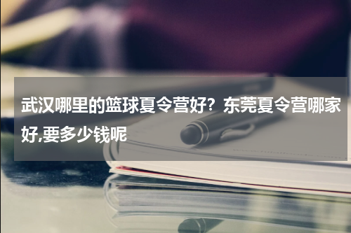 武汉哪里的篮球夏令营好？东莞夏令营哪家好,要多少钱呢