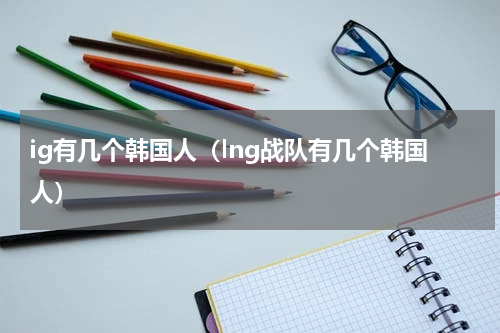 ig有几个韩国人（lng战队有几个韩国人）