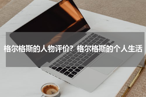 格尔格斯的人物评价？格尔格斯的个人生活