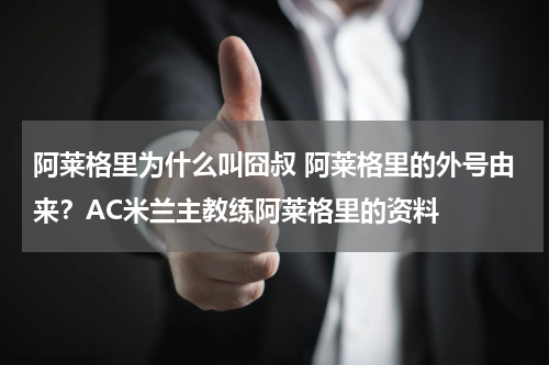 阿莱格里为什么叫囧叔 阿莱格里的外号由来？AC米兰主教练阿莱格里的资料