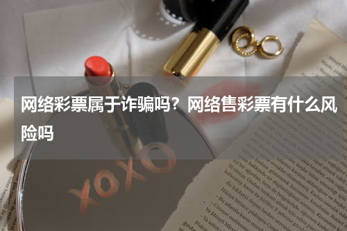 网络彩票属于诈骗吗？网络售彩票有什么风险吗