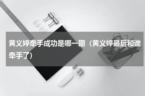 黄义婷牵手成功是哪一期（黄义婷最后和谁牵手了）