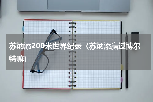 苏炳添200米世界纪录（苏炳添赢过博尔特嘛）
