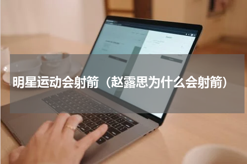 明星运动会射箭（赵露思为什么会射箭）