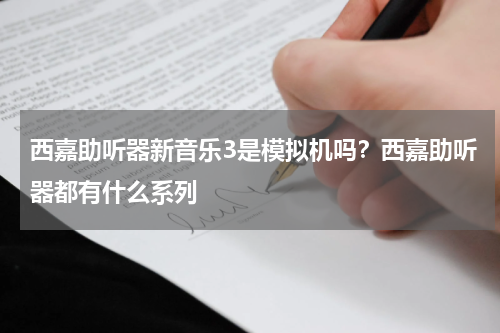 西嘉助听器新音乐3是模拟机吗？西嘉助听器都有什么系列