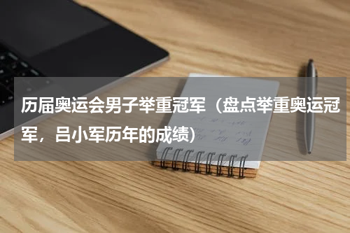 历届奥运会男子举重冠军（盘点举重奥运冠军，吕小军历年的成绩）