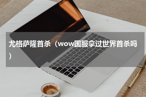 尤格萨隆首杀（wow国服拿过世界首杀吗）