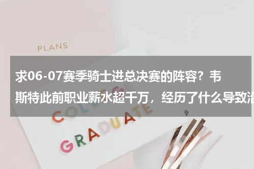 求06-07赛季骑士进总决赛的阵容？韦斯特此前职业薪水超千万，经历了什么导致沿街乞讨