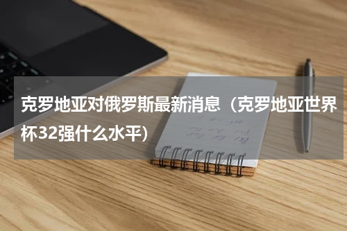 克罗地亚对俄罗斯最新消息（克罗地亚世界杯32强什么水平）