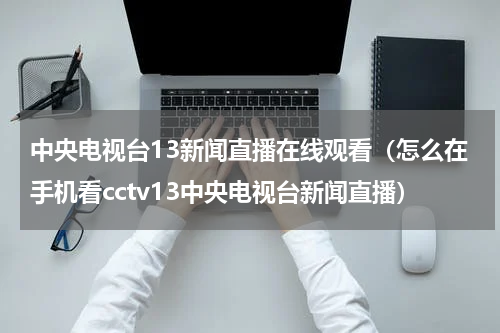 中央电视台13新闻直播在线观看（怎么在手机看cctv13中央电视台新闻直播）