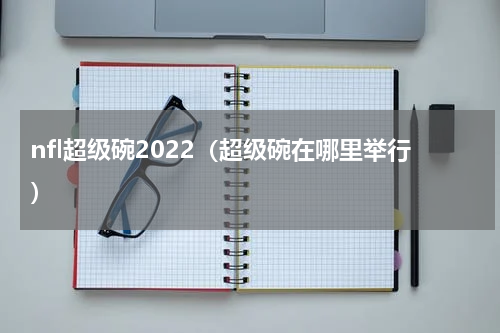 nfl超级碗2022（超级碗在哪里举行）