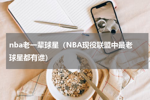 nba老一辈球星（NBA现役联盟中最老球星都有谁）