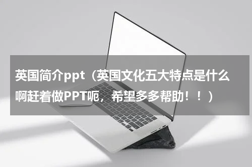 英国简介ppt（英国文化五大特点是什么啊赶着做PPT呃，希望多多帮助！！）