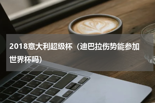 2018意大利超级杯（迪巴拉伤势能参加世界杯吗）