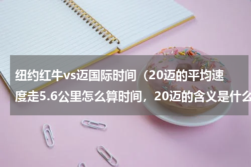 纽约红牛vs迈国际时间（20迈的平均速度走5.6公里怎么算时间，20迈的含义是什么意思）