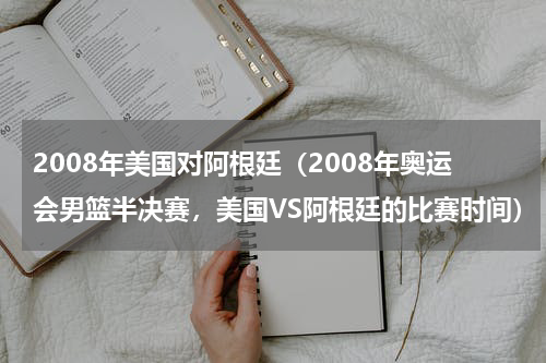 2008年美国对阿根廷（2008年奥运会男篮半决赛，美国VS阿根廷的比赛时间）