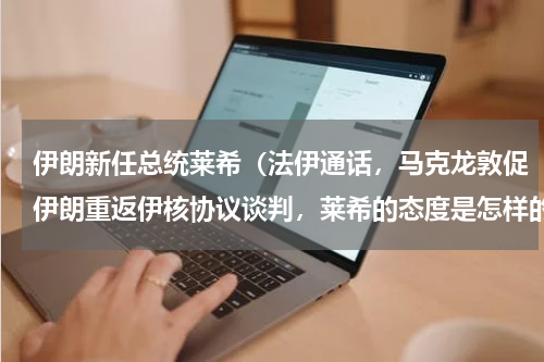 伊朗新任总统莱希（法伊通话，马克龙敦促伊朗重返伊核协议谈判，莱希的态度是怎样的）