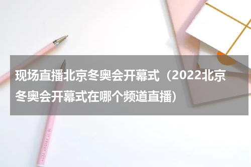 现场直播北京冬奥会开幕式（2022北京冬奥会开幕式在哪个频道直播）