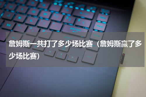詹姆斯一共打了多少场比赛（詹姆斯赢了多少场比赛）