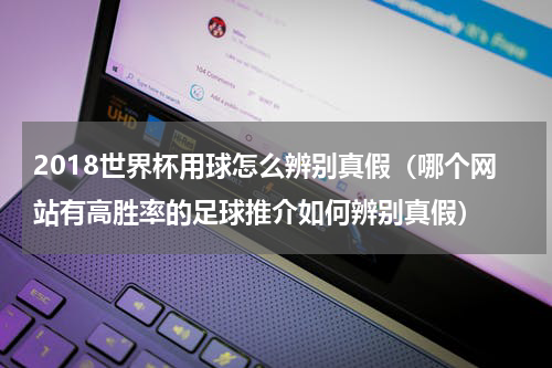 2018世界杯用球怎么辨别真假（哪个网站有高胜率的足球推介如何辨别真假）