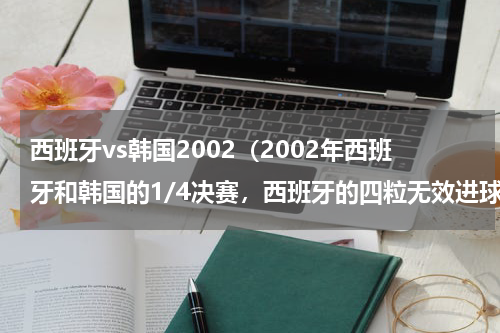 西班牙vs韩国2002（2002年西班牙和韩国的1/4决赛，西班牙的四粒无效进球分别是第几分钟进的）