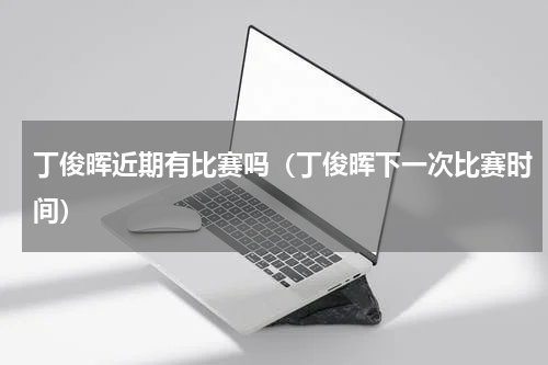 丁俊晖近期有比赛吗（丁俊晖下一次比赛时间）