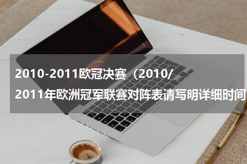 2010-2011欧冠决赛（2010/2011年欧洲冠军联赛对阵表请写明详细时间，对阵）