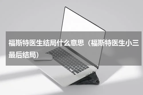 福斯特医生结局什么意思（福斯特医生小三最后结局）