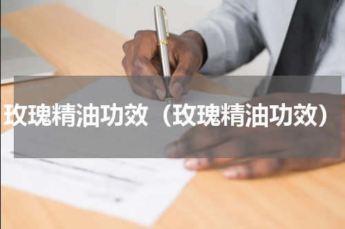 玫瑰精油功效（玫瑰精油功效）