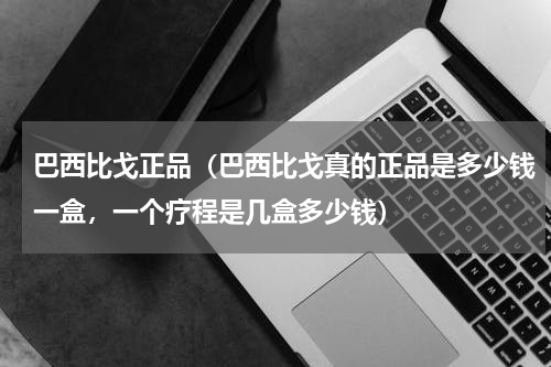 巴西比戈正品（巴西比戈真的正品是多少钱一盒，一个疗程是几盒多少钱）