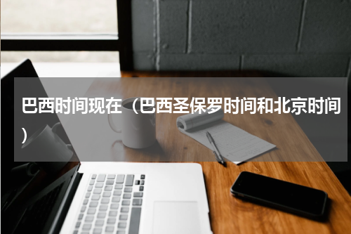 巴西时间现在（巴西圣保罗时间和北京时间）