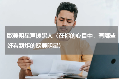 欧美明星声援黑人（在你的心目中，有哪些好看到炸的欧美明星）
