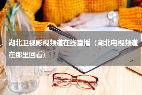 湖北卫视影视频道在线直播（湖北电视频道在那里回看）