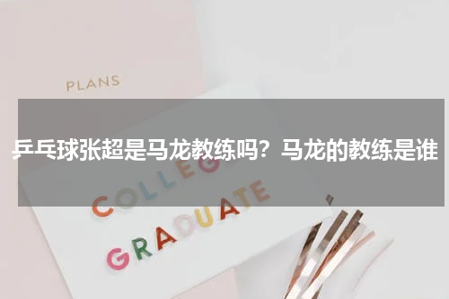 乒乓球张超是马龙教练吗？马龙的教练是谁