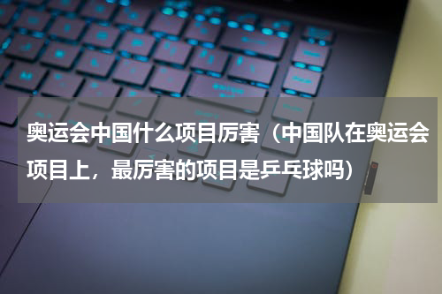 奥运会中国什么项目厉害（中国队在奥运会项目上，最厉害的项目是乒乓球吗）
