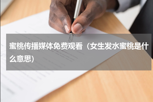 蜜桃传播媒体免费观看（女生发水蜜桃是什么意思）