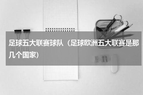 足球五大联赛球队（足球欧洲五大联赛是那几个国家）