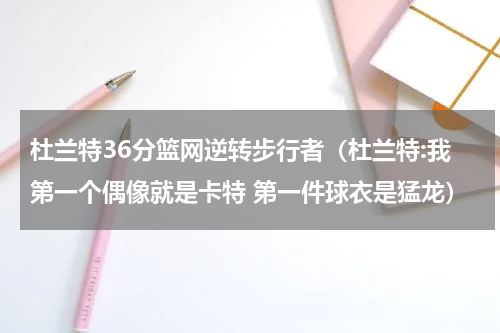 杜兰特36分篮网逆转步行者（杜兰特:我第一个偶像就是卡特 第一件球衣是猛龙）