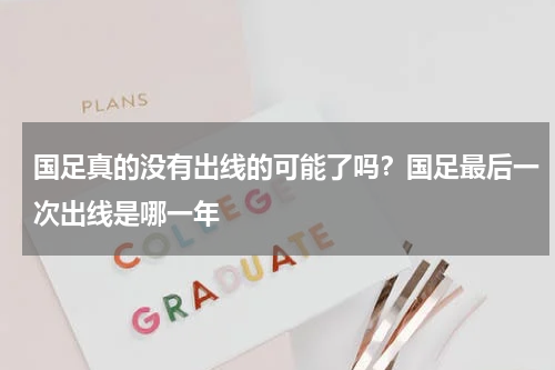 国足真的没有出线的可能了吗？国足最后一次出线是哪一年
