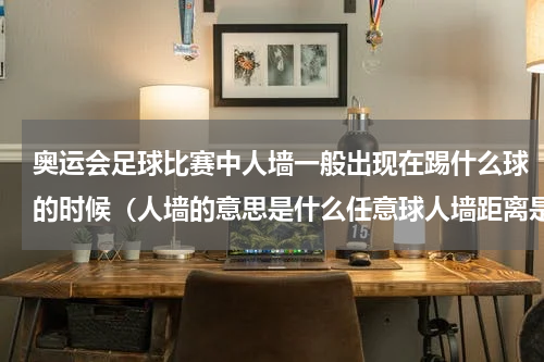 奥运会足球比赛中人墙一般出现在踢什么球的时候（人墙的意思是什么任意球人墙距离是多少）