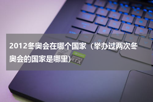 2012冬奥会在哪个国家（举办过两次冬奥会的国家是哪里）
