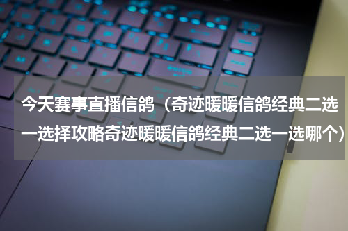 今天赛事直播信鸽（奇迹暖暖信鸽经典二选一选择攻略奇迹暖暖信鸽经典二选一选哪个）