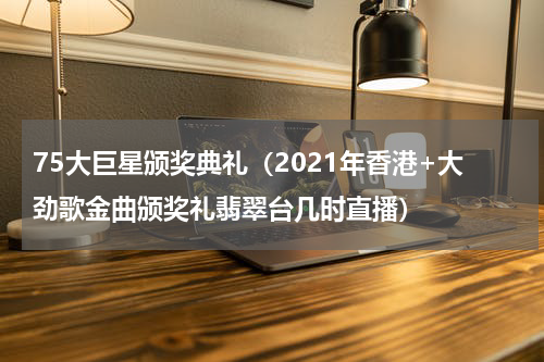 75大巨星颁奖典礼（2021年香港+大劲歌金曲颁奖礼翡翠台几时直播）