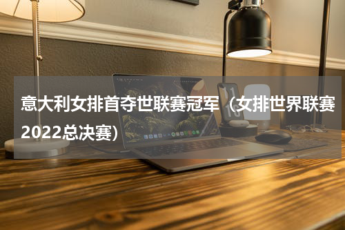 意大利女排首夺世联赛冠军（女排世界联赛2022总决赛）
