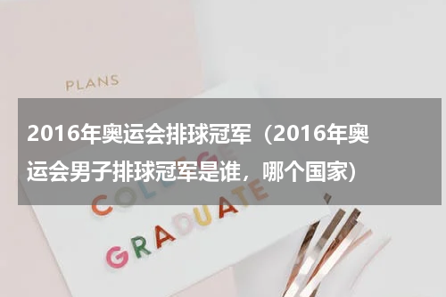 2016年奥运会排球冠军（2016年奥运会男子排球冠军是谁，哪个国家）