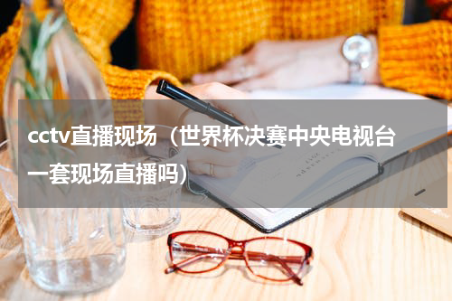 cctv直播现场（世界杯决赛中央电视台一套现场直播吗）