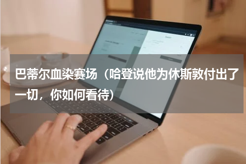 巴蒂尔血染赛场（哈登说他为休斯敦付出了一切，你如何看待）