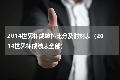 2014世界杯成绩杯比分及时刻表（2014世界杯成绩表全部）