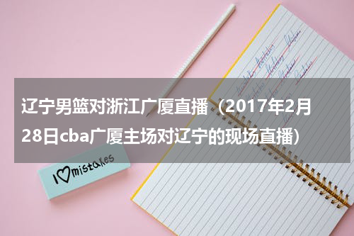 辽宁男篮对浙江广厦直播（2017年2月28日cba广厦主场对辽宁的现场直播）