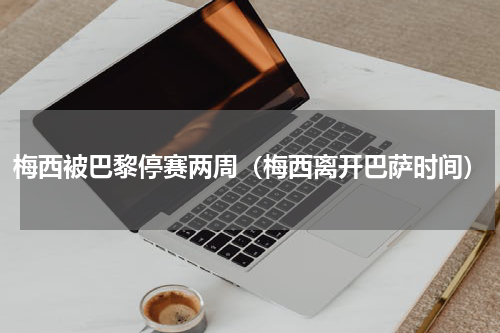 梅西被巴黎停赛两周（梅西离开巴萨时间）